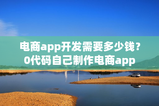 电商app开发需要多少钱？0代码自己制作电商app