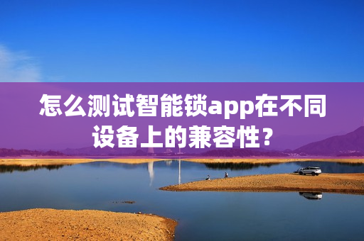 怎么测试智能锁app在不同设备上的兼容性？