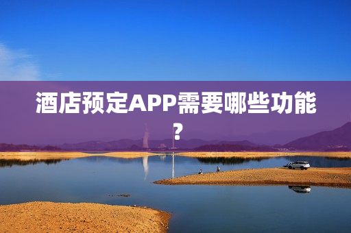 酒店预定APP需要哪些功能？