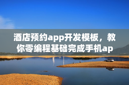 酒店预约app开发模板，教你零编程基础完成手机app开发