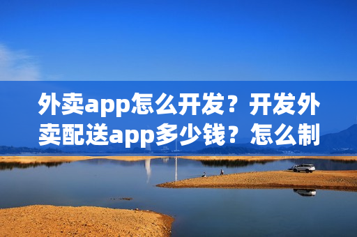 外卖app怎么开发？开发外卖配送app多少钱？怎么制作自己的外卖app
