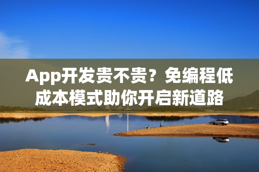 App开发贵不贵？免编程低成本模式助你开启新道路