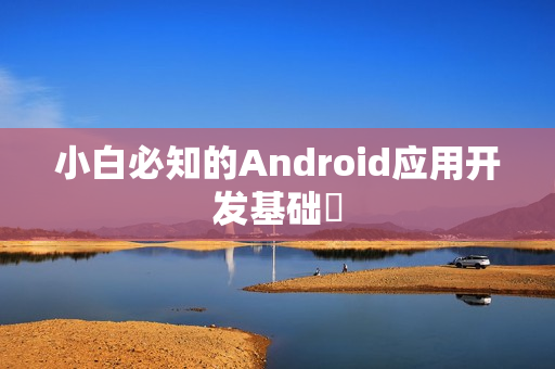 小白必知的Android应用开发基础‌