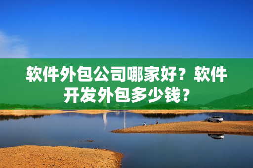 软件外包公司哪家好？软件开发外包多少钱？