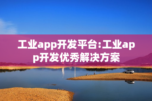 工业app开发平台:工业app开发优秀解决方案