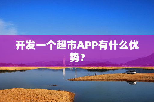 开发一个超市APP有什么优势？