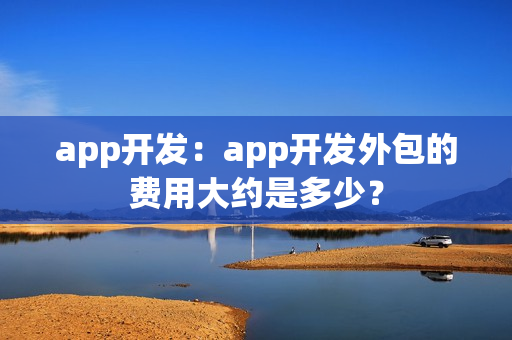 app开发:app开发外包的费用大约是多少? app开发:app开发外包的费用大约是多少?