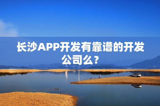 长沙APP开发有靠谱的开发公司么？