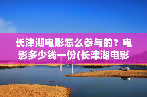 长津湖电影怎么参与的？电影多少钱一份(长津湖电影怎么看)