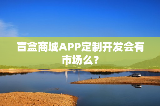 盲盒商城APP定制开发会有市场么？