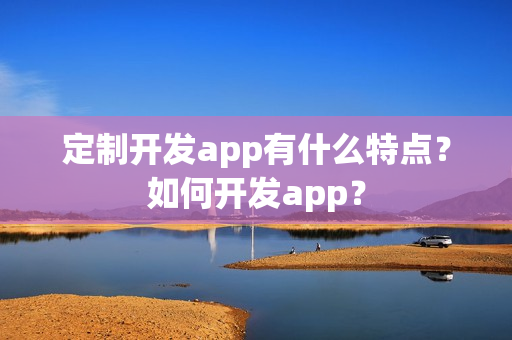 定制开发app有什么特点？如何开发app？