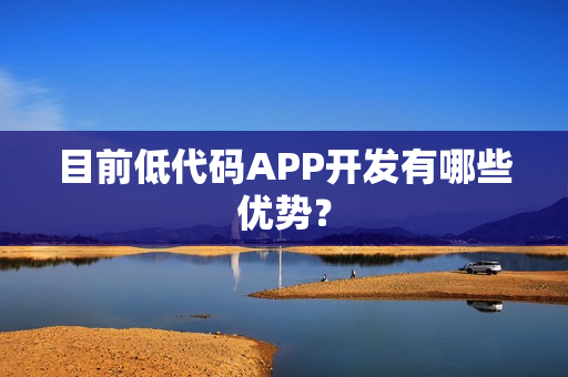 目前低代码APP开发有哪些优势？
