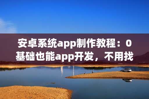 安卓系统app制作教程：0基础也能app开发，不用找app开发公司