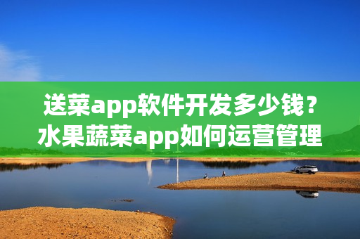 送菜app软件开发多少钱？水果蔬菜app如何运营管理？