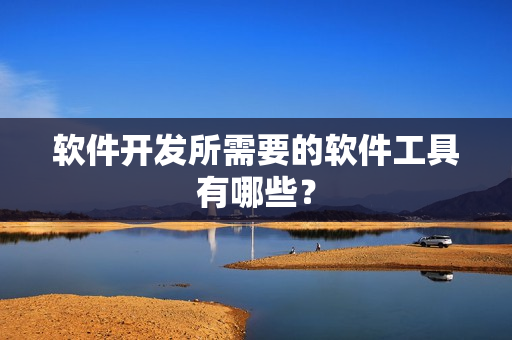 软件开发所需要的软件工具有哪些? 软件开发所需要的软件工具有哪些?