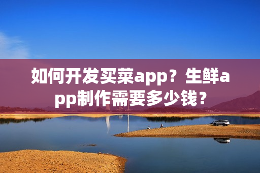 如何开发买菜app？生鲜app制作需要多少钱？