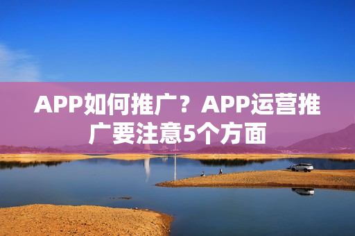 APP如何推广？APP运营推广要注意5个方面