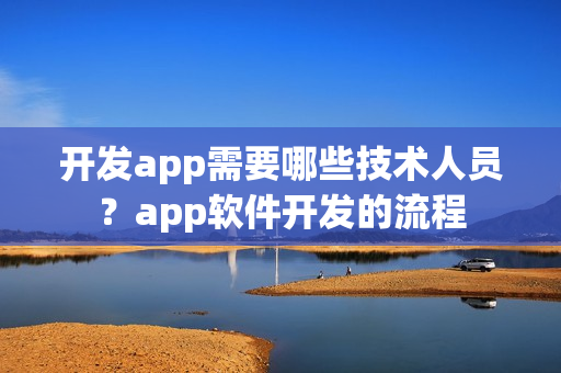 开发app需要哪些技术人员？app软件开发的流程