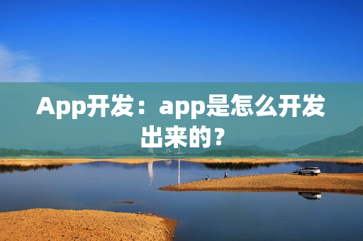 App开发：app是怎么开发出来的？