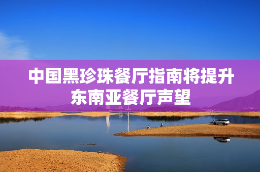 中国黑珍珠餐厅指南将提升东南亚餐厅声望