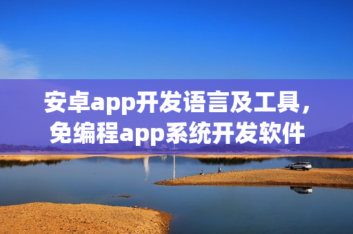 安卓app开发语言及工具，免编程app系统开发软件
