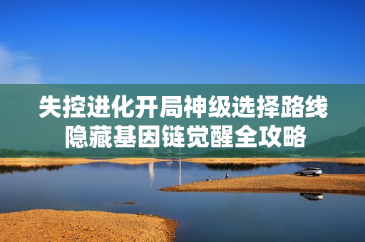 失控进化开局神级选择路线 隐藏基因链觉醒全攻略
