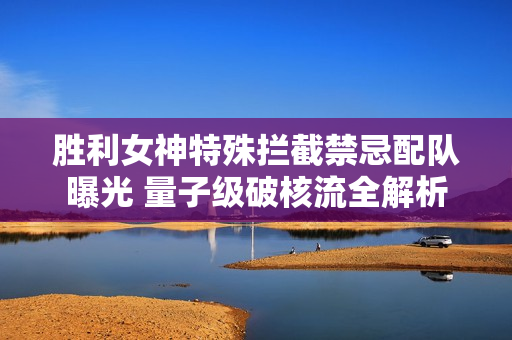 胜利女神特殊拦截禁忌配队曝光 量子级破核流全解析