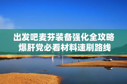 出发吧麦芬装备强化全攻略 爆肝党必看材料速刷路线
