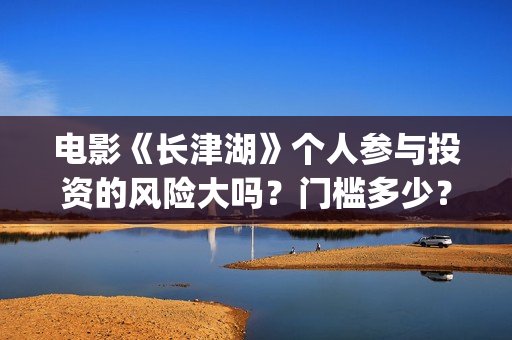 电影《长津湖》个人参与投资的风险大吗？门槛多少？(电影长津湖免费观看完整版高清)