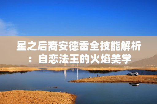星之后裔安德雷全技能解析：自恋法王的火焰美学