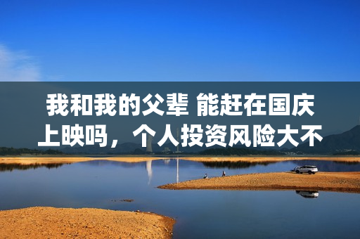 我和我的父辈 能赶在国庆上映吗，个人投资风险大不大，能有多少收益？(我和我的父辈在线观看免费全集电视剧)