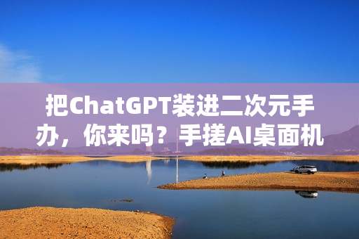 把ChatGPT装进二次元手办，你来吗？手搓AI桌面机器人实录（一）