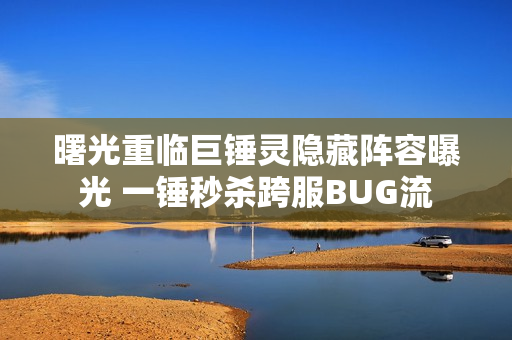 曙光重临巨锤灵隐藏阵容曝光 一锤秒杀跨服BUG流
