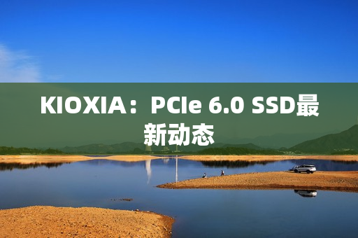 KIOXIA：PCIe 6.0 SSD最新动态