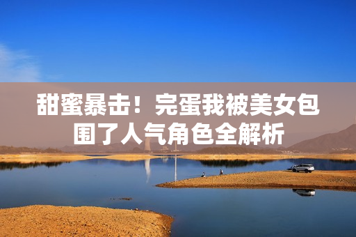 甜蜜暴击！完蛋我被美女包围了人气角色全解析
