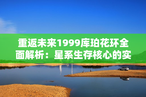 重返未来1999库珀花环全面解析：星系生存核心的实战技巧