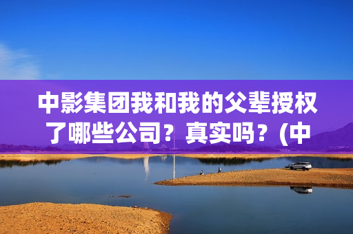中影集团我和我的父辈授权了哪些公司？真实吗？(中影集团基地)
