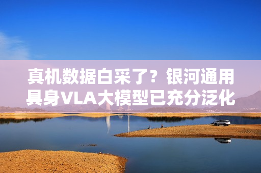 真机数据白采了？银河通用具身VLA大模型已充分泛化，预训练基于仿真合成大数据！