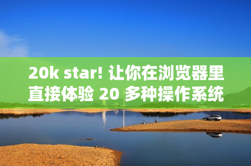 20k star! 让你在浏览器里直接体验 20 多种操作系统！