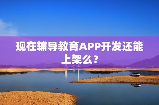 现在辅导教育APP开发还能上架么？