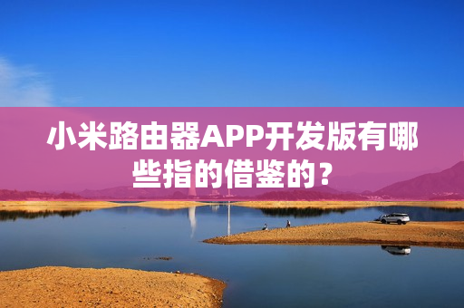 小米路由器APP开发版有哪些指的借鉴的？