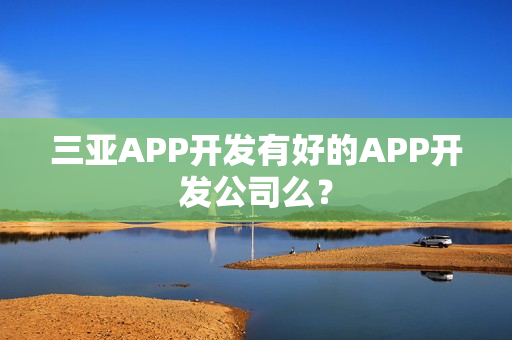 三亚APP开发有好的APP开发公司么？