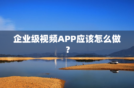企业级视频APP应该怎么做？
