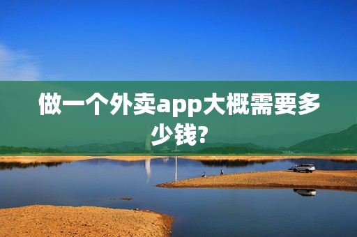 做一个外卖app大概需要多少钱? 做一个外卖app大概需要多少钱?