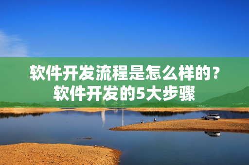 软件开发流程是怎么样的?软件开发的5大步骤 软件开发流程是怎么样的?软件开发的5大步骤