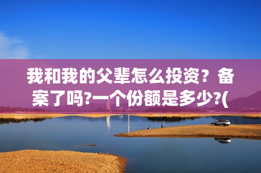 我和我的父辈怎么投资？备案了吗?一个份额是多少?(我和我的父辈一般)