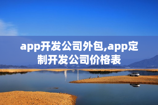 app开发公司外包,app定制开发公司价格表