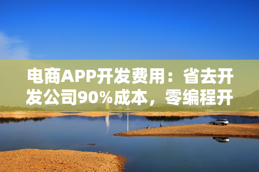 电商APP开发费用：省去开发公司90%成本，零编程开发电商平台