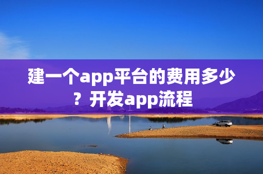 建一个app平台的费用多少？开发app流程