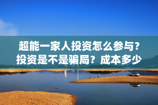 超能一家人投资怎么参与？投资是不是骗局？成本多少？(超能一家人电影投资收益)